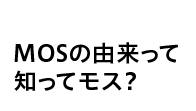 MOSの由来って 知ってモス