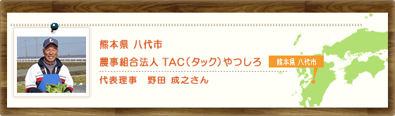 熊本県八代市  農事組合法人　ＴＡＣ（タック）やつしろ　代表理事 野田　成之さん