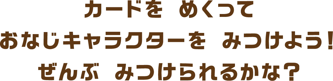 カードを めくって キャラクターを みつけよう! ぜんぶ みつけられるかな?