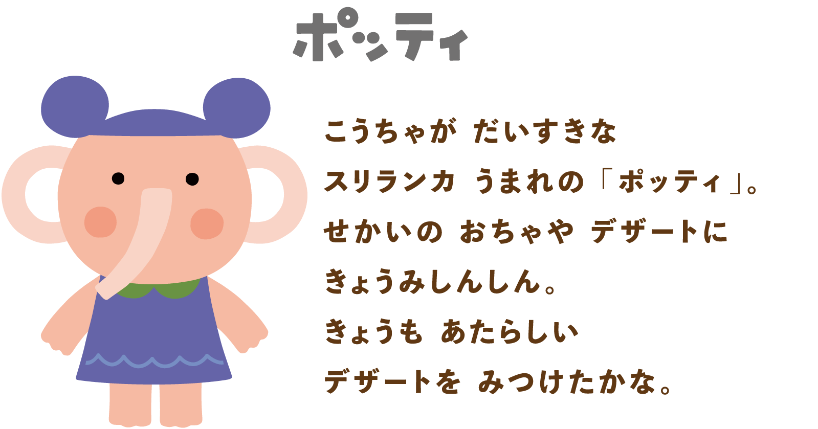 ポッティ：こうちゃがだいすきなスリランカうまれの「ポッティ」。せかいのおちゃやデザートにきょうみしんしん。きょうもあたらしいデザートをみつけたかな。