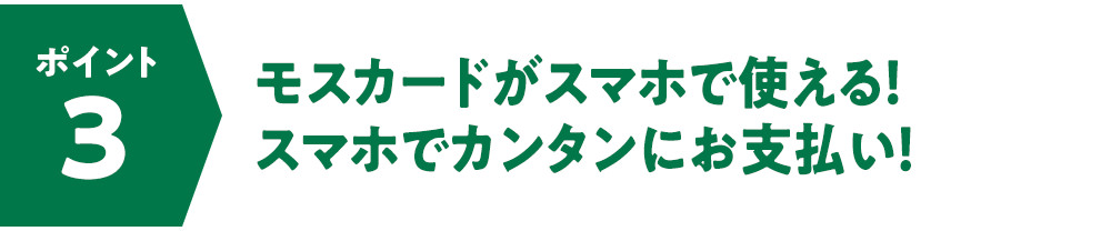 ポイント3　モスカードがスマホで使える！スマホでカンタンにお支払い！