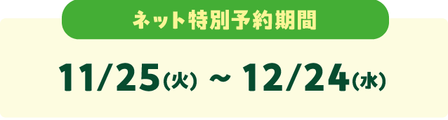 ネット特別予約期間 11/25(火) 〜 12/24(水)
