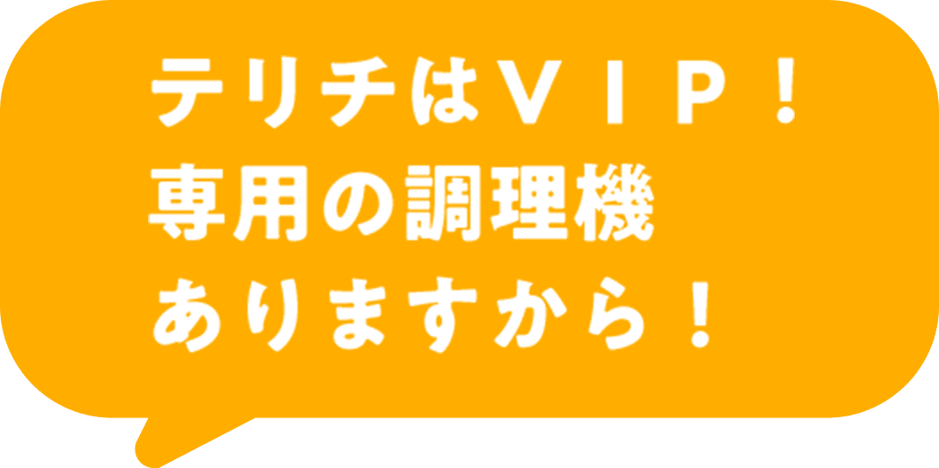 テリチはＶＩＰ！専用の調理機ありますから！