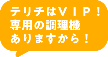 テリチはＶＩＰ！専用の調理機ありますから！