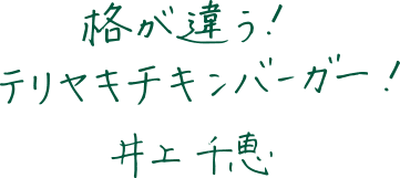 格が違う！テリヤキチキンバーガー！井上千恵