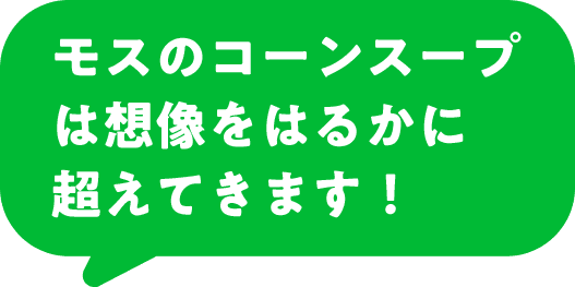 モスのコーンスープは想像をはるかに超えてきます！