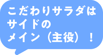 こだわりサラダはサイドのメイン（主役）！