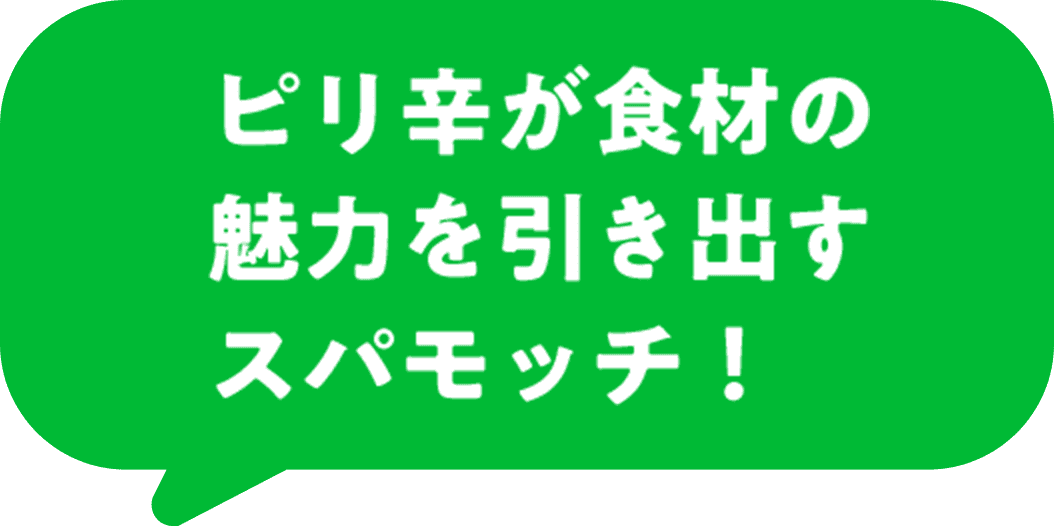 ピリ辛が食材の魅力を引き出すスパモッチ！