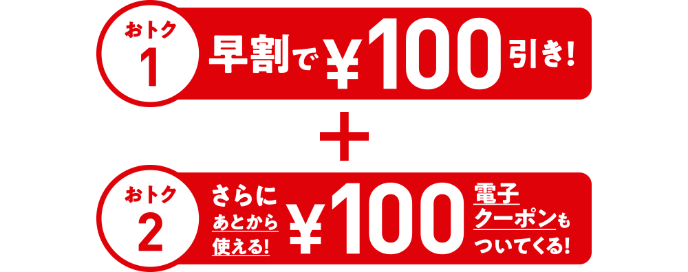 早割で¥100引き！　＋　さらにあとから使える！¥100電子クーポンもついてくる！