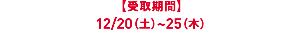 【受取期間】12/20（土）~25（木）