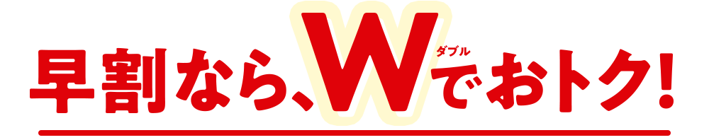 早割なら、Wでおトク！