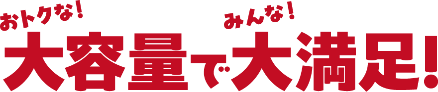 おトクな！大容量でみんな！大満足！