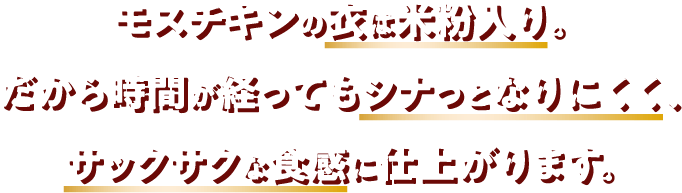 モスチキンの衣は米粉入り。だから時間が経ってもシナっとなりにくく、サックサクな食感に仕上がります。