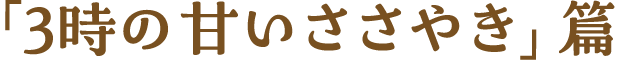 「3時の甘いささやき」篇