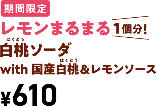 期間限定 レモンまるまる 1個分！ 白桃ソーダ with 国産白桃&レモンソース ¥610