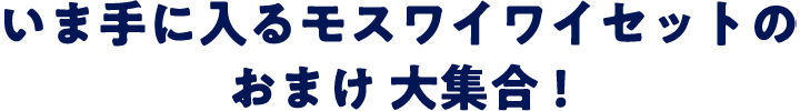 いま手に入るモスワイワイセットのおまけ大集合！