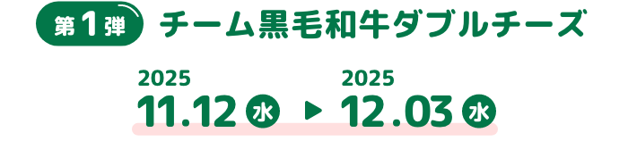 第1弾 チーム黒毛和牛ダブルチーズ 2025 11.12水 2025 12.03水
