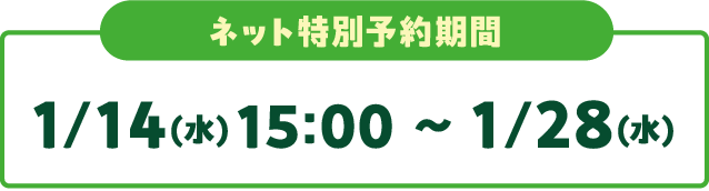 ネット特別予約期間 1/14(水)15:00〜1/28(水)