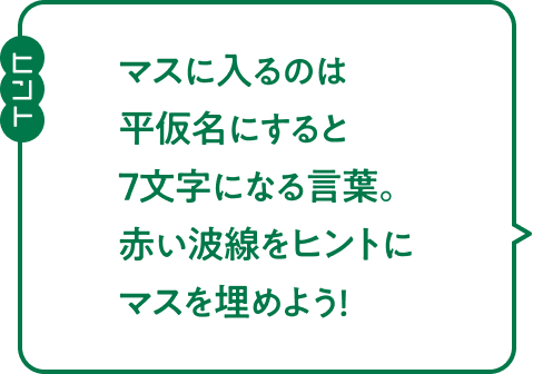 【ヒント】マスに入るのは平仮名にすると7文字になる言葉。赤い波線をヒントにマスを埋めよう！