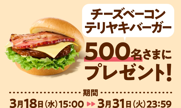 チーズベーコンテリヤキバーガー500名さまにプレゼント！期間 3月18日（水） 15:00 ~ 3月31日（火） 23:59