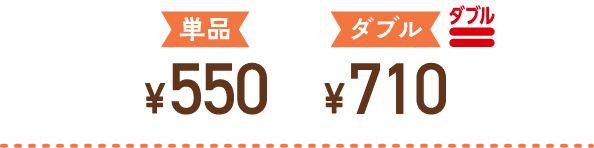 単品￥550 ダブル￥710 ダブル