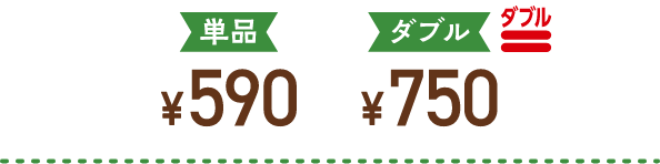 単品￥590 ダブル￥750 ダブル
