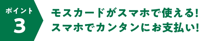ポイント3 モスカードがスマホで使える!スマホでカンタンにお支払い!